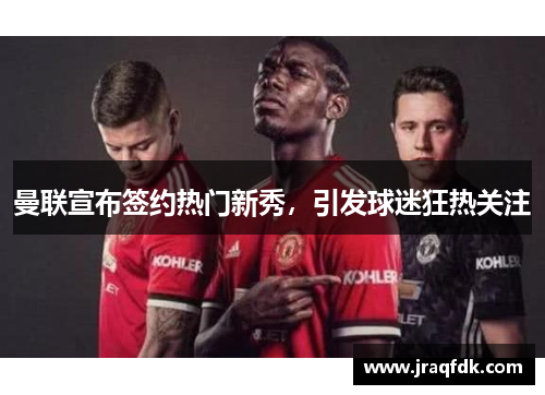 曼联宣布签约热门新秀，引发球迷狂热关注