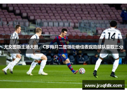 尤文图斯主场大胜，C罗梅开二度领衔绝佳表现助球队豪取三分