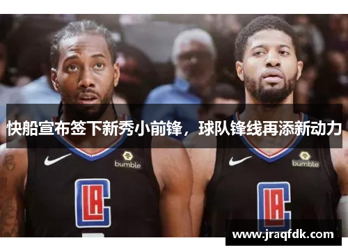 快船宣布签下新秀小前锋，球队锋线再添新动力