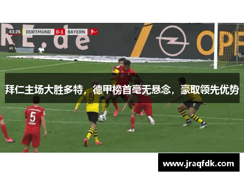 拜仁主场大胜多特，德甲榜首毫无悬念，豪取领先优势