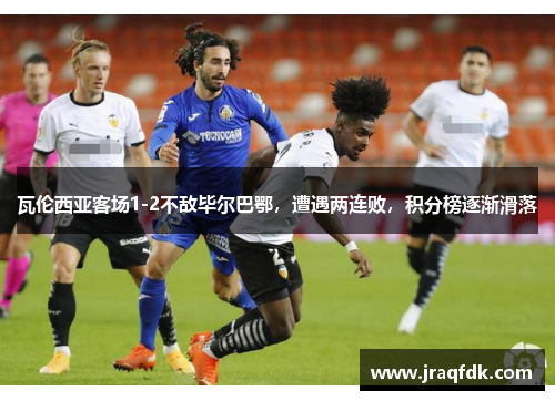 瓦伦西亚客场1-2不敌毕尔巴鄂，遭遇两连败，积分榜逐渐滑落